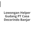 Lowongan Helper Gudang PT Casa Decorindo Banjar Tahun 2026
