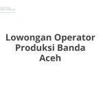 Lowongan Operator Produksi Banda Aceh Terbaru 2026