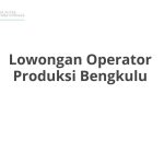 Lowongan Operator Produksi Bengkulu Terbaru [Cepat]