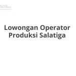 Lowongan Operator Produksi Salatiga Tahun 2026 [Cepat]