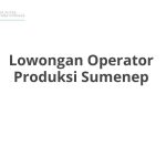 Lowongan Operator Produksi Sumenep Terbaru [Cepat]